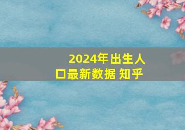 2024年出生人口最新数据 知乎